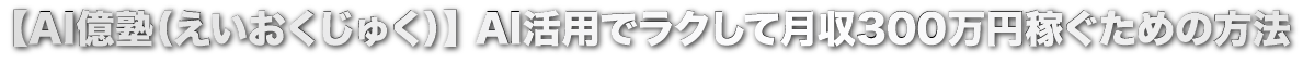 【AI億塾(えいおくじゅく)】AI活用でラクして月収300万円稼ぐための方法