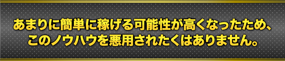 あまりに簡単に稼げる可能性が高くなったため、このノウハウを悪用されたくはありません。
