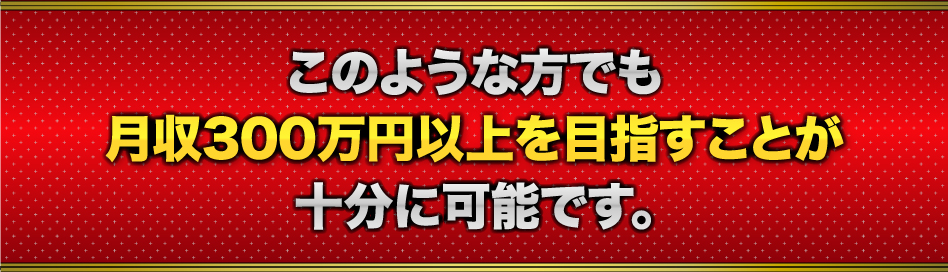このような方でも月収300万円以上を目指すことが十分に可能です。