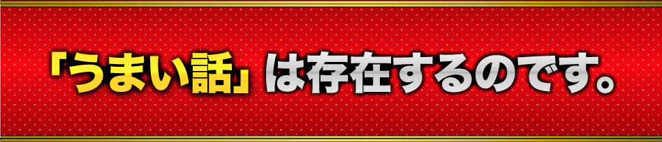 「うまい話」は存在するのです。