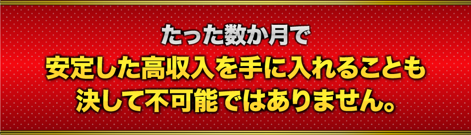 たった数か月で安定した高収入を手に入れることも決して不可能ではありません。