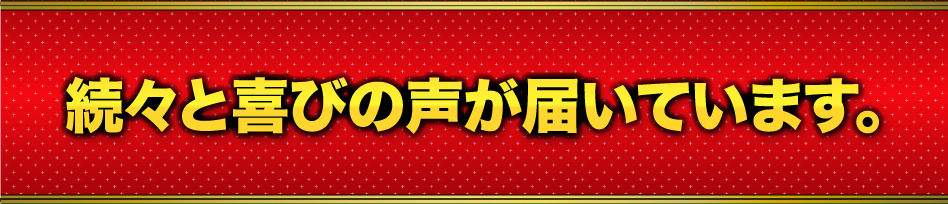 続々と喜びの声が届いています。
