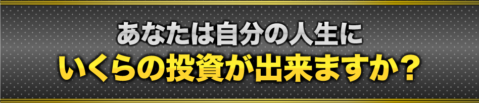 あなたは自分の人生にいくらの投資が出来ますか?