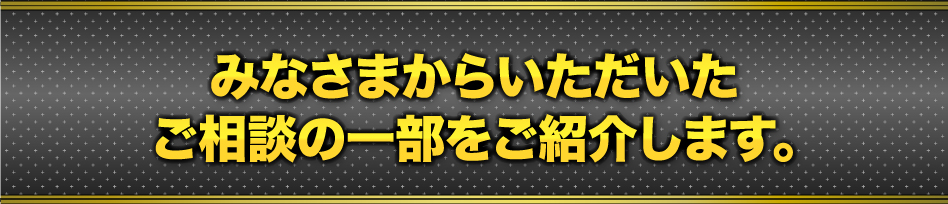 みなさまからいただいたご相談の一部をご紹介します。