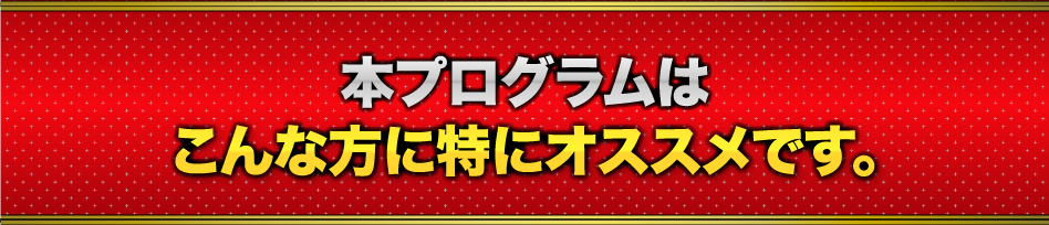 本プログラムはこんな方に特にオススメです。