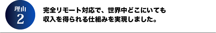 理由2.完全リモート対応で、世界中どこにいても収入を得られる仕組みを実現しました。